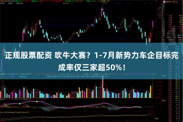 正规股票配资 吹牛大赛？1-7月新势力车企目标完成率仅三家超50%！