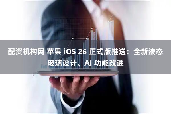 配资机构网 苹果 iOS 26 正式版推送：全新液态玻璃设计、AI 功能改进