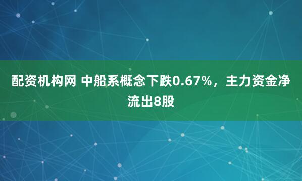 配资机构网 中船系概念下跌0.67%，主力资金净流出8股
