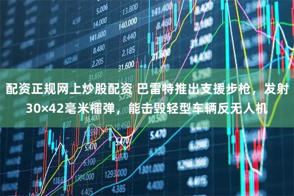 配资正规网上炒股配资 巴雷特推出支援步枪,发射30×42毫米榴弹,能击毁轻型车辆反无人机