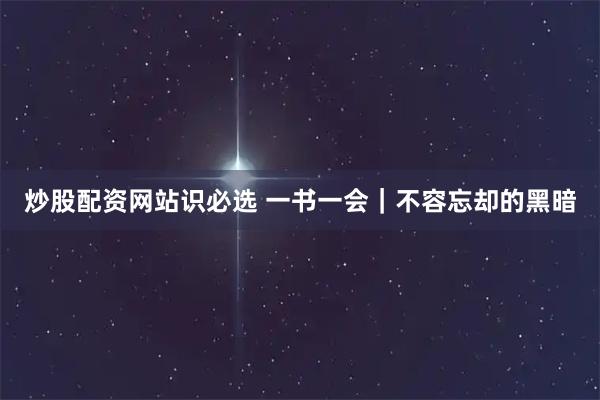 炒股配资网站识必选 一书一会｜不容忘却的黑暗