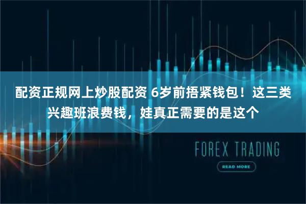 配资正规网上炒股配资 6岁前捂紧钱包！这三类兴趣班浪费钱，娃真正需要的是这个