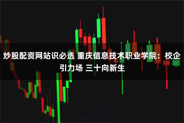 炒股配资网站识必选 重庆信息技术职业学院:校企引力场 三十向新生