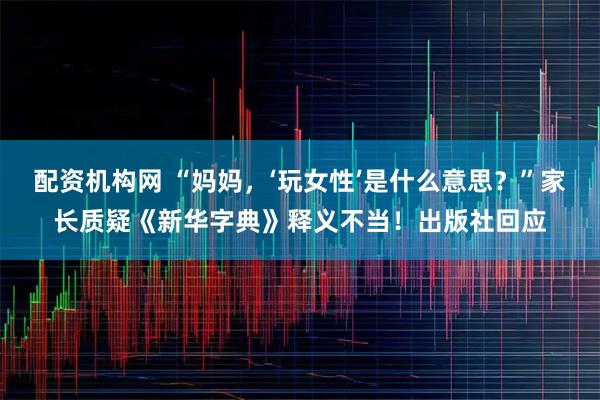 配资机构网 “妈妈，‘玩女性’是什么意思？”家长质疑《新华字典》释义不当！出版社回应