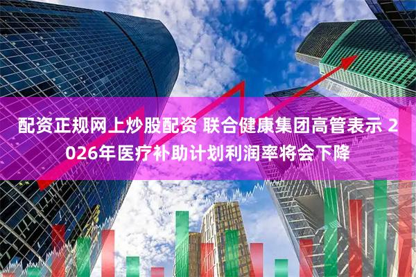 配资正规网上炒股配资 联合健康集团高管表示 2026年医疗补助计划利润率将会下降