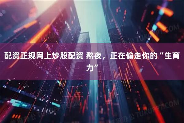 配资正规网上炒股配资 熬夜，正在偷走你的“生育力”