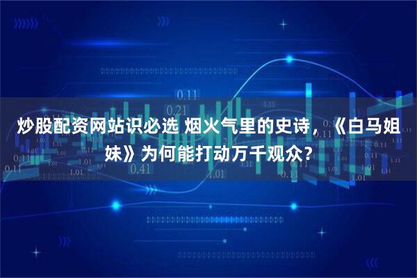 炒股配资网站识必选 烟火气里的史诗，《白马姐妹》为何能打动万千观众？