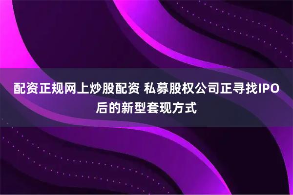 配资正规网上炒股配资 私募股权公司正寻找IPO后的新型套现方式