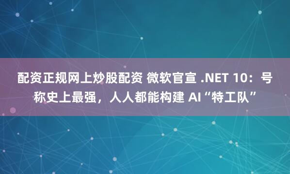 配资正规网上炒股配资 微软官宣 .NET 10：号称史上最强，人人都能构建 AI“特工队”