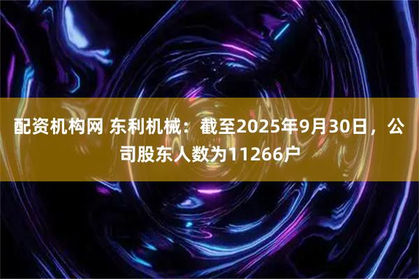 配资机构网 东利机械：截至2025年9月30日，公司股东人数为11266户