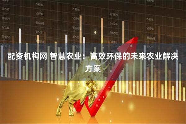 配资机构网 智慧农业:高效环保的未来农业解决方案