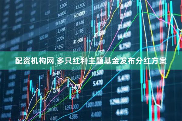 配资机构网 多只红利主题基金发布分红方案