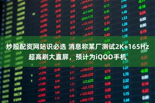 炒股配资网站识必选 消息称某厂测试2K+165Hz超高刷大直屏，预计为iQOO手机