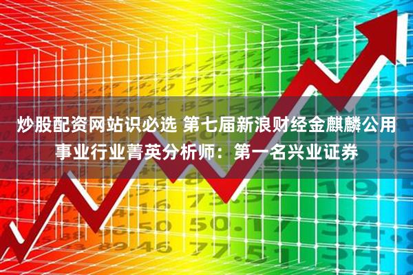 炒股配资网站识必选 第七届新浪财经金麒麟公用事业行业菁英分析师:第一名兴业证券
