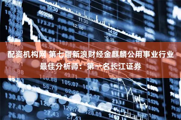 配资机构网 第七届新浪财经金麒麟公用事业行业最佳分析师：第一名长江证券