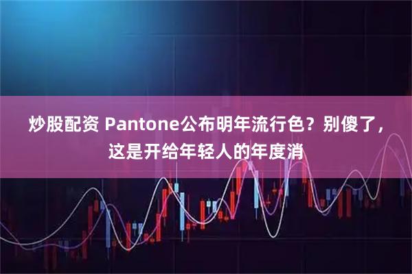 炒股配资 Pantone公布明年流行色？别傻了，这是开给年轻人的年度消