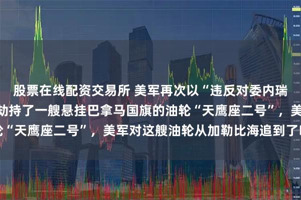 股票在线配资交易所 美军再次以“违反对委内瑞拉的限制措施”为由,劫持了一艘悬挂巴拿马国旗的油轮“天鹰座二号”,美军对这艘油轮从加勒比海追到了印度洋