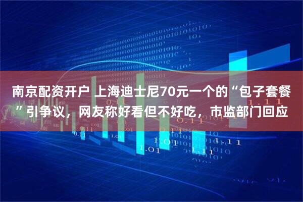 南京配资开户 上海迪士尼70元一个的“包子套餐”引争议，网友称好看但不好吃，市监部门回应