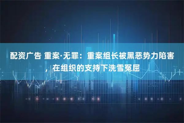 配资广告 重案·无罪：重案组长被黑恶势力陷害，在组织的支持下洗雪冤屈