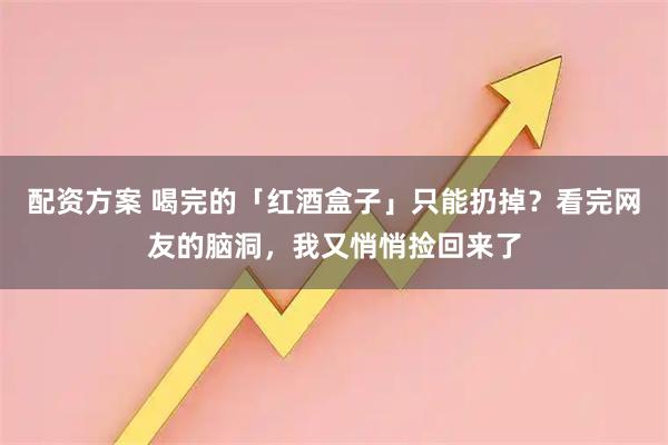 配资方案 喝完的「红酒盒子」只能扔掉？看完网友的脑洞，我又悄悄捡回来了