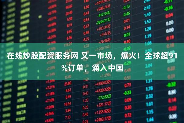 在线炒股配资服务网 又一市场，爆火！全球超91%订单，涌入中国