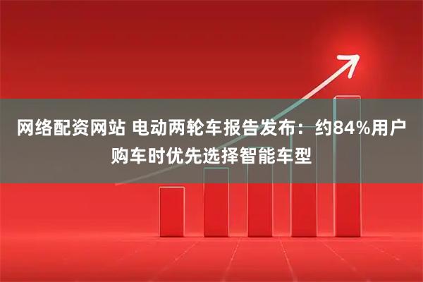 网络配资网站 电动两轮车报告发布：约84%用户购车时优先选择智能车型