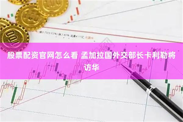 股票配资官网怎么看 孟加拉国外交部长卡利勒将访华