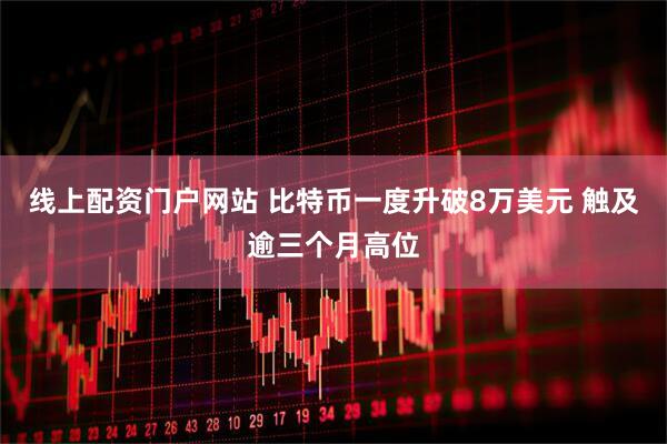 线上配资门户网站 比特币一度升破8万美元 触及逾三个月高位