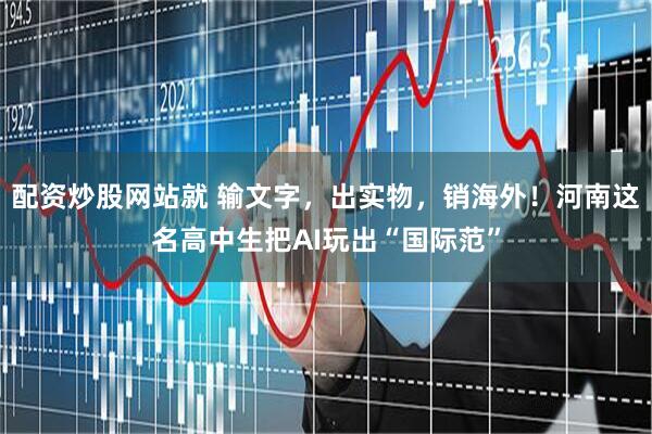 配资炒股网站就 输文字，出实物，销海外！河南这名高中生把AI玩出“国际范”
