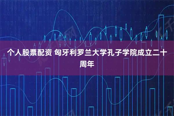 个人股票配资 匈牙利罗兰大学孔子学院成立二十周年