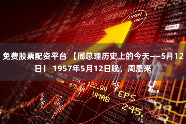 免费股票配资平台 【周总理历史上的今天——5月12日】 1957年5月12日晚，周恩来