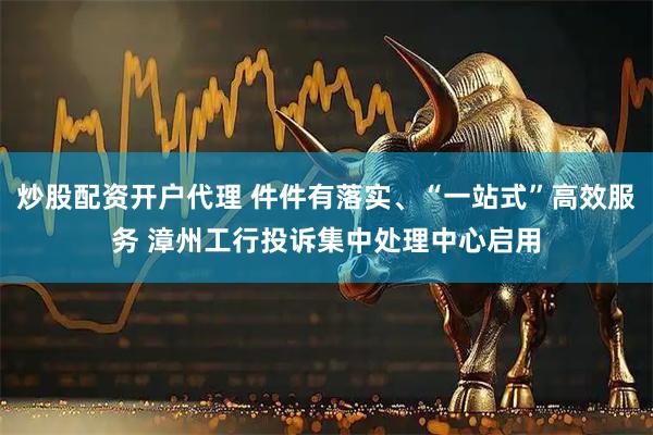 炒股配资开户代理 件件有落实、“一站式”高效服务 漳州工行投诉集中处理中心启用