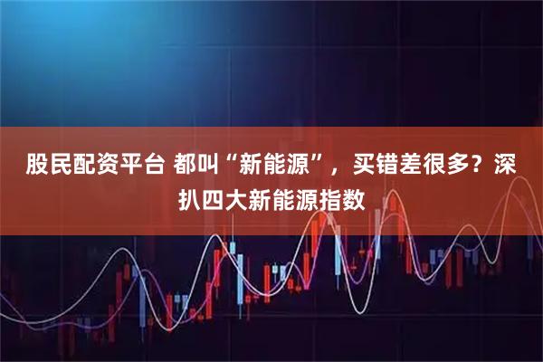 股民配资平台 都叫“新能源”，买错差很多？深扒四大新能源指数