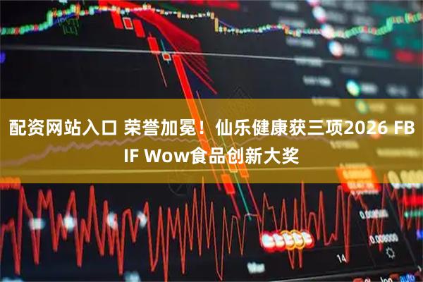 配资网站入口 荣誉加冕！仙乐健康获三项2026 FBIF Wow食品创新大奖