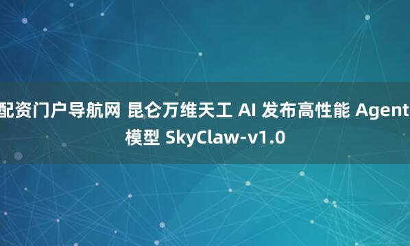 配资门户导航网 昆仑万维天工 AI 发布高性能 Agent 模型 SkyClaw-v1.0