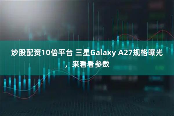 炒股配资10倍平台 三星Galaxy A27规格曝光，来看看参数