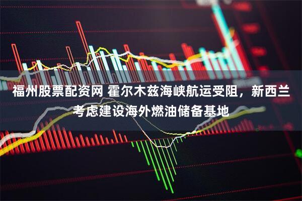 福州股票配资网 霍尔木兹海峡航运受阻，新西兰考虑建设海外燃油储备基地