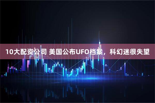10大配资公司 美国公布UFO档案，科幻迷很失望