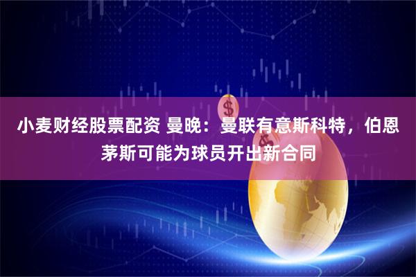 小麦财经股票配资 曼晚：曼联有意斯科特，伯恩茅斯可能为球员开出新合同