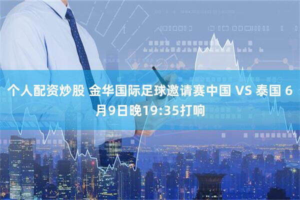 个人配资炒股 金华国际足球邀请赛中国 VS 泰国 6月9日晚19:35打响