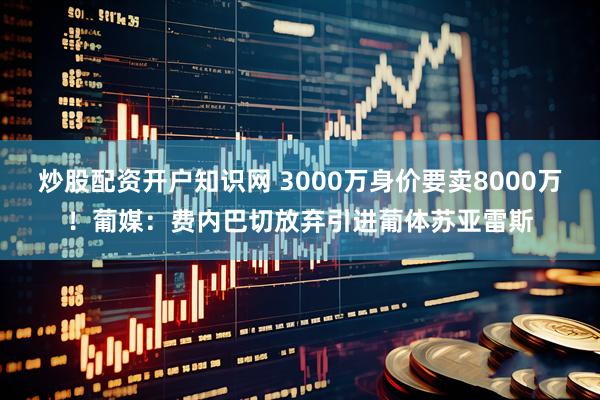 炒股配资开户知识网 3000万身价要卖8000万！葡媒：费内巴切放弃引进葡体苏亚雷斯