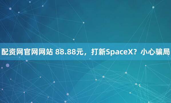 配资网官网网站 88.88元，打新SpaceX？小心骗局