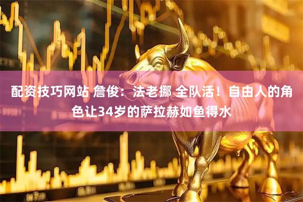 配资技巧网站 詹俊：法老挪 全队活！自由人的角色让34岁的萨拉赫如鱼得水
