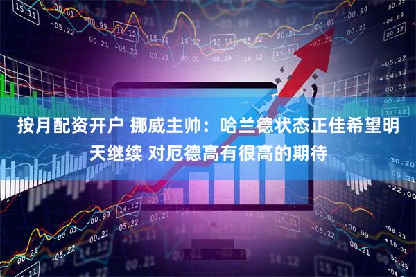 按月配资开户 挪威主帅：哈兰德状态正佳希望明天继续 对厄德高有很高的期待