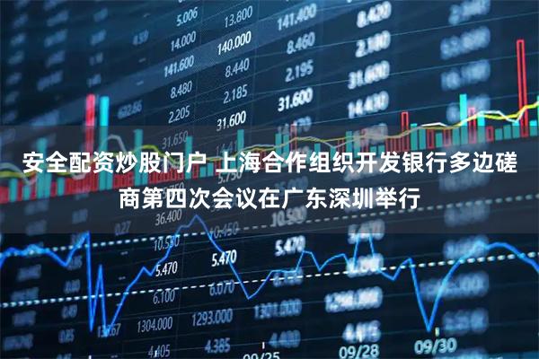 安全配资炒股门户 上海合作组织开发银行多边磋商第四次会议在广东深圳举行